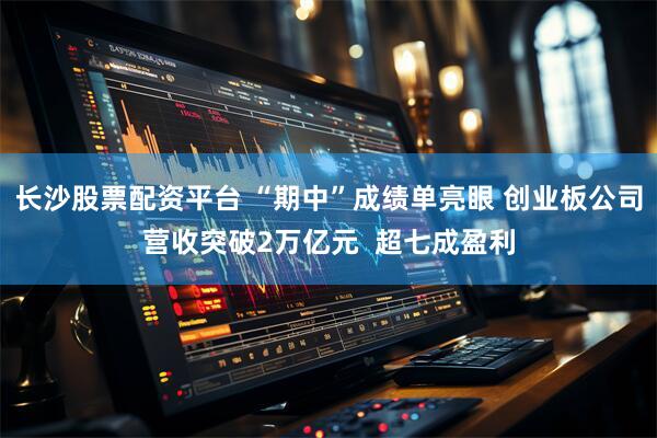 长沙股票配资平台 “期中”成绩单亮眼 创业板公司营收突破2万亿元 超七成盈利