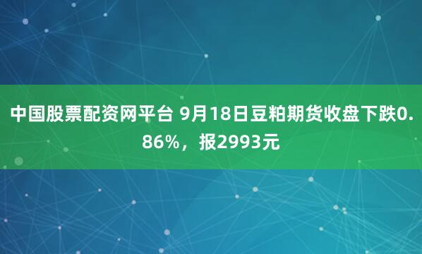 中国股票配资网平台 9月18日豆粕期货收盘下跌0.86%，报2993元