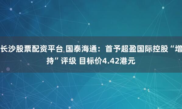 长沙股票配资平台 国泰海通：首予超盈国际控股“增持”评级 目标价4.42港元