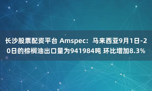 长沙股票配资平台 Amspec：马来西亚9月1日-20日的棕榈油出口量为941984吨 环比增加8.3%
