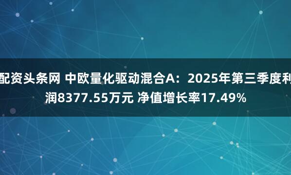 配资头条网 中欧量化驱动混合A：2025年第三季度利润8377.55万元 净值增长率17.49%