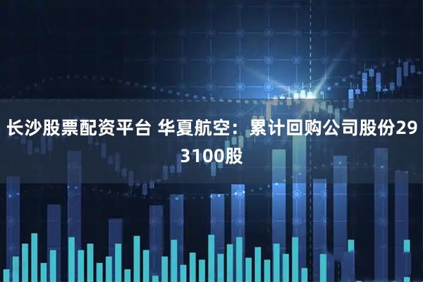 长沙股票配资平台 华夏航空：累计回购公司股份293100股