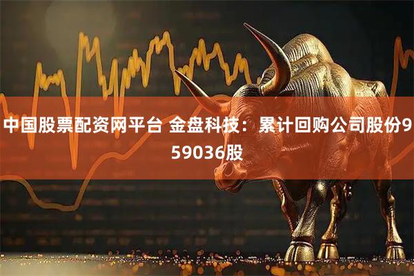 中国股票配资网平台 金盘科技：累计回购公司股份959036股