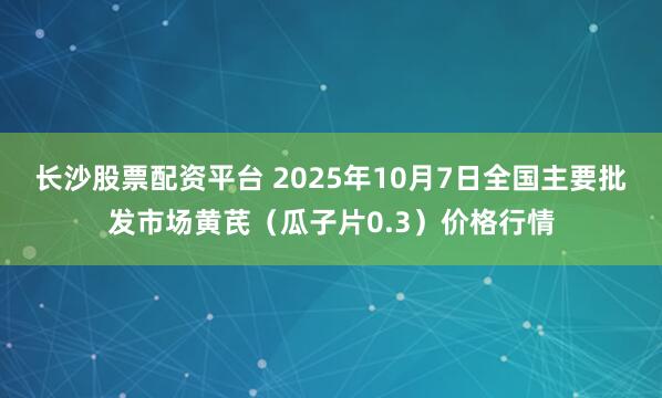 长沙股票配资平台 2025年10月7日全国主要批发市场黄芪(瓜子片0.3)价格行情