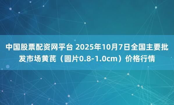 中国股票配资网平台 2025年10月7日全国主要批发市场黄芪（圆片0.8-1.0cm）价格行情