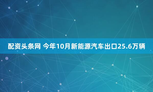 配资头条网 今年10月新能源汽车出口25.6万辆