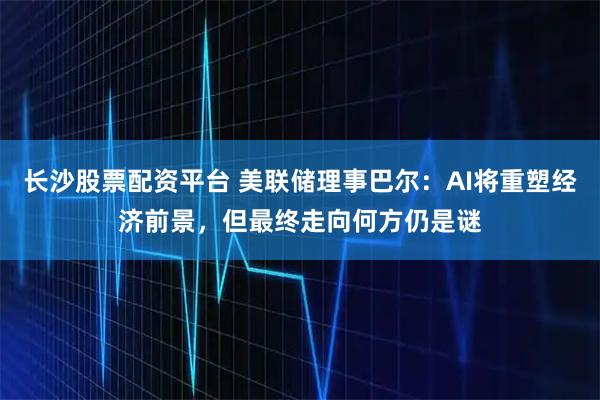 长沙股票配资平台 美联储理事巴尔:AI将重塑经济前景,但最终走向何方仍是谜