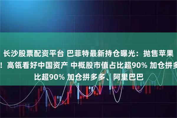 长沙股票配资平台 巴菲特最新持仓曝光:抛售苹果 首次建仓谷歌!高瓴看好中国资产 中概股市值占比超90% 加仓拼多多、阿里巴巴