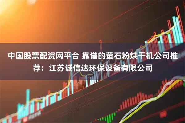 中国股票配资网平台 靠谱的萤石粉烘干机公司推荐:江苏诚信达环保设备有限公司