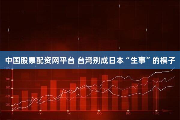 中国股票配资网平台 台湾别成日本“生事”的棋子