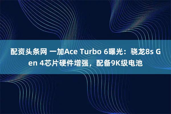配资头条网 一加Ace Turbo 6曝光：骁龙8s Gen 4芯片硬件增强，配备9K级电池
