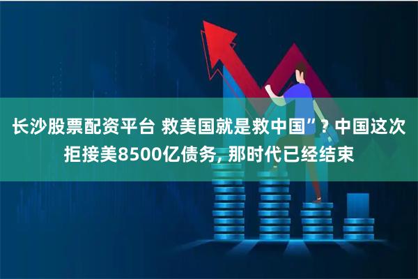 长沙股票配资平台 救美国就是救中国”? 中国这次拒接美8500亿债务, 那时代已经结束