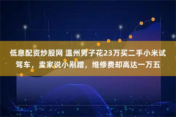 低息配资炒股网 温州男子花23万买二手小米试驾车，卖家说小剐蹭，维修费却高达一万五