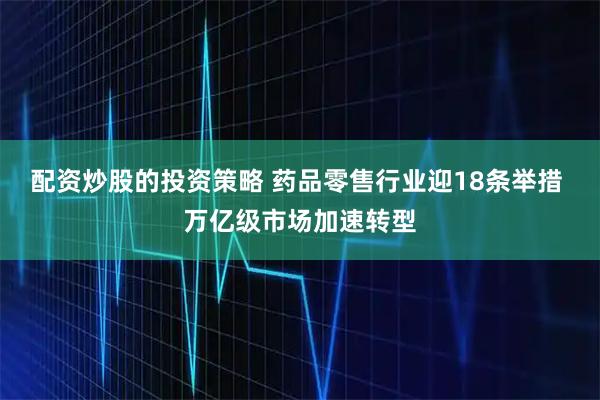 配资炒股的投资策略 药品零售行业迎18条举措 万亿级市场加速转型
