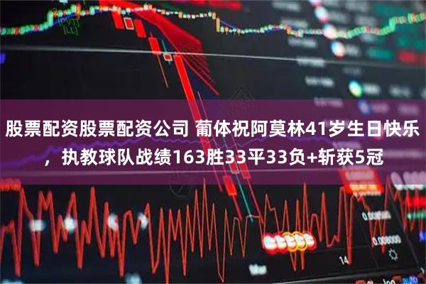 股票配资股票配资公司 葡体祝阿莫林41岁生日快乐，执教球队战绩163胜33平33负+斩获5冠