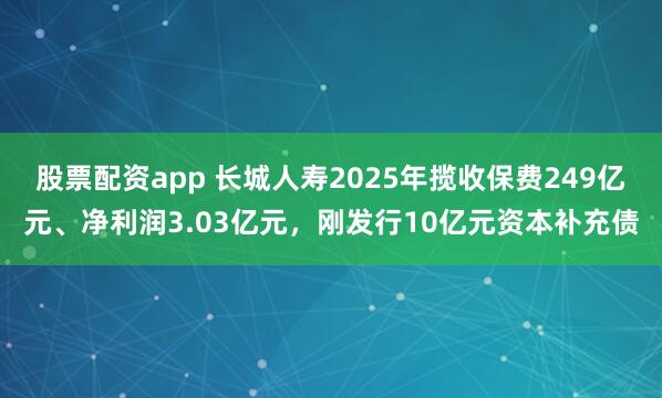 股票配资app 长城人寿2025年揽收保费249亿元、净利润3.03亿元，刚发行10亿元资本补充债