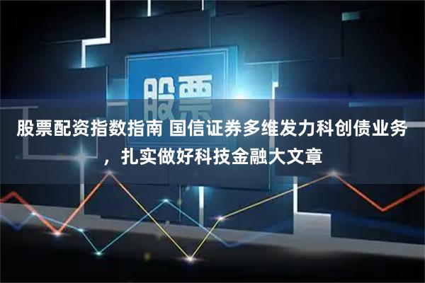 股票配资指数指南 国信证券多维发力科创债业务，扎实做好科技金融大文章