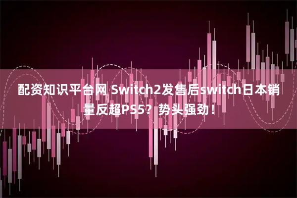 配资知识平台网 Switch2发售后switch日本销量反超PS5？势头强劲！