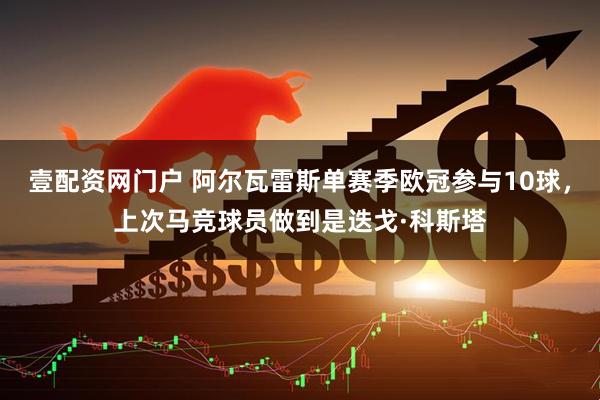 壹配资网门户 阿尔瓦雷斯单赛季欧冠参与10球，上次马竞球员做到是迭戈·科斯塔