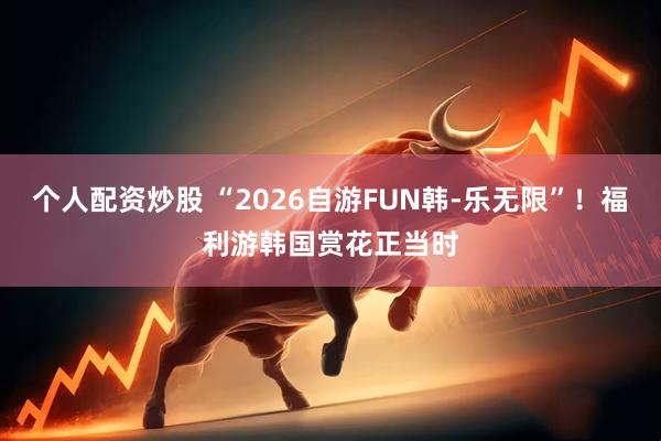 个人配资炒股 “2026自游FUN韩-乐无限”！福利游韩国赏花正当时
