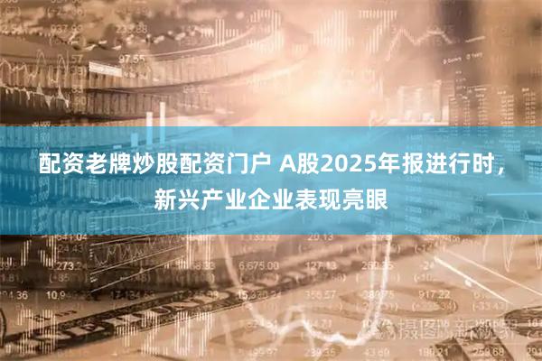 配资老牌炒股配资门户 A股2025年报进行时，新兴产业企业表现亮眼