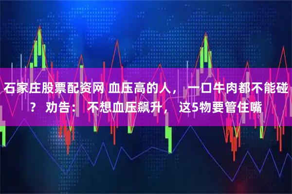 石家庄股票配资网 血压高的人， 一口牛肉都不能碰？ 劝告： 不想血压飙升， 这5物要管住嘴