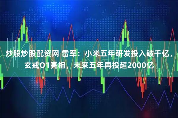炒股炒股配资网 雷军：小米五年研发投入破千亿，玄戒O1亮相，未来五年再投超2000亿