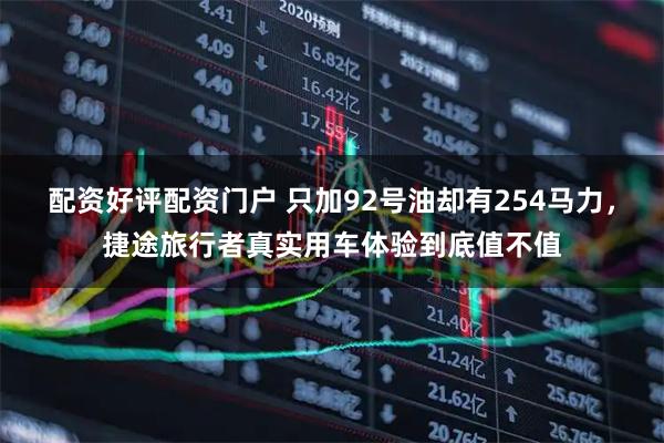 配资好评配资门户 只加92号油却有254马力，捷途旅行者真实用车体验到底值不值