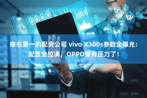 排名第一的配资公司 vivo X300s参数全曝光:配置全拉满,OPPO要有压力了!