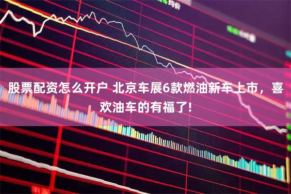 股票配资怎么开户 北京车展6款燃油新车上市，喜欢油车的有福了!