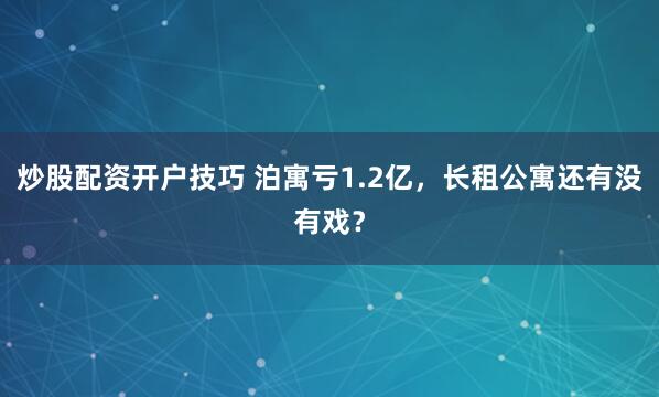 炒股配资开户技巧 泊寓亏1.2亿，长租公寓还有没有戏？