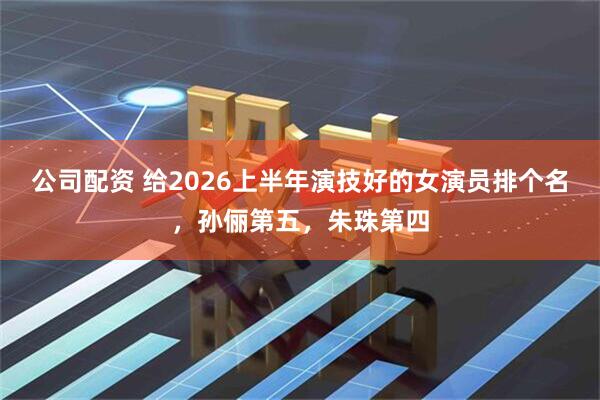 公司配资 给2026上半年演技好的女演员排个名，孙俪第五，朱珠第四