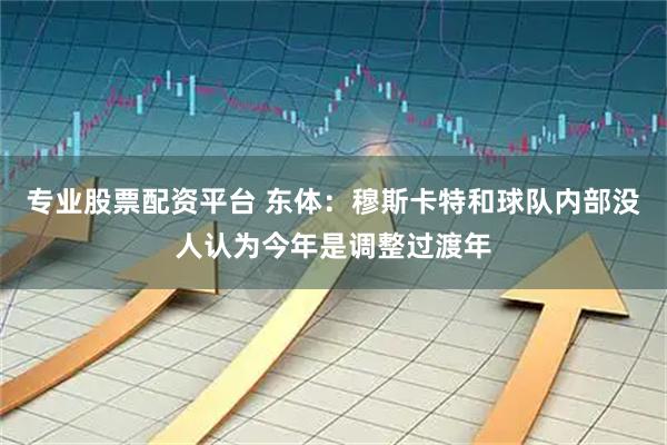专业股票配资平台 东体：穆斯卡特和球队内部没人认为今年是调整过渡年