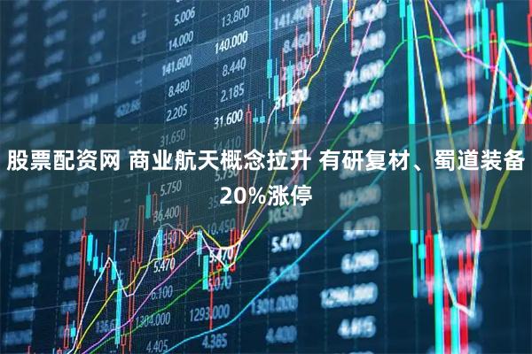 股票配资网 商业航天概念拉升 有研复材、蜀道装备20%涨停