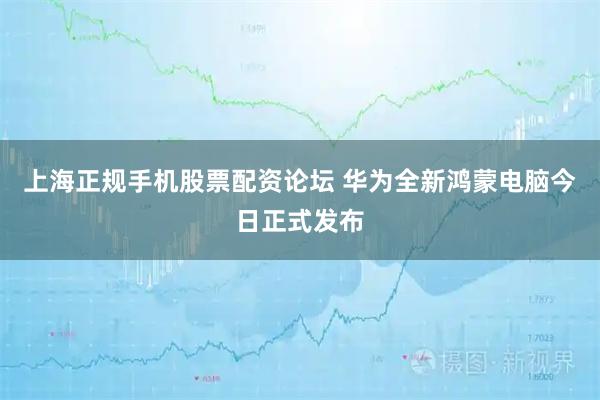 上海正规手机股票配资论坛 华为全新鸿蒙电脑今日正式发布