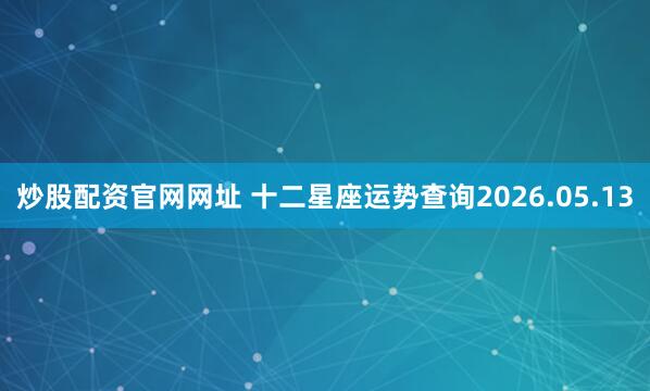 炒股配资官网网址 十二星座运势查询2026.05.13