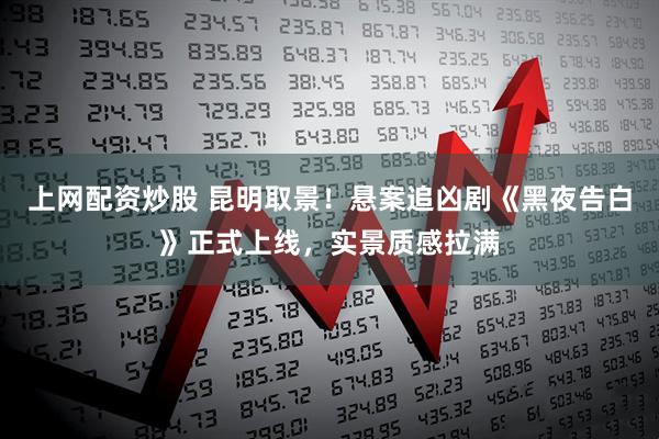 上网配资炒股 昆明取景!悬案追凶剧《黑夜告白》正式上线,实景质感拉满