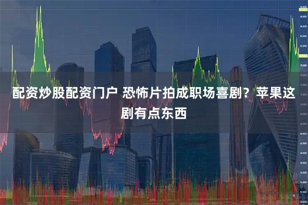 配资炒股配资门户 恐怖片拍成职场喜剧？苹果这剧有点东西