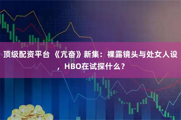 顶级配资平台 《亢奋》新集:裸露镜头与处女人设,HBO在试探什么?