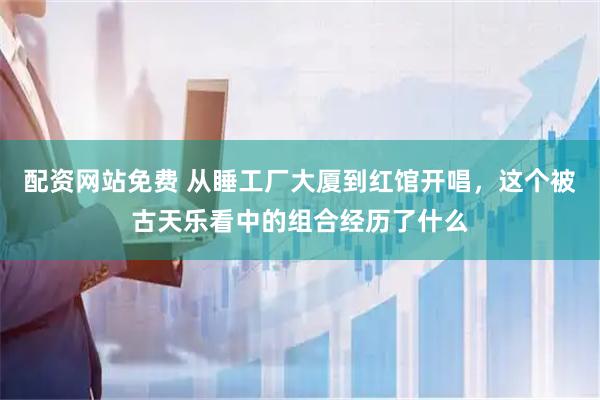 配资网站免费 从睡工厂大厦到红馆开唱，这个被古天乐看中的组合经历了什么