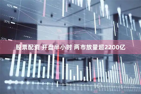 股票配资 开盘半小时 两市放量超2200亿