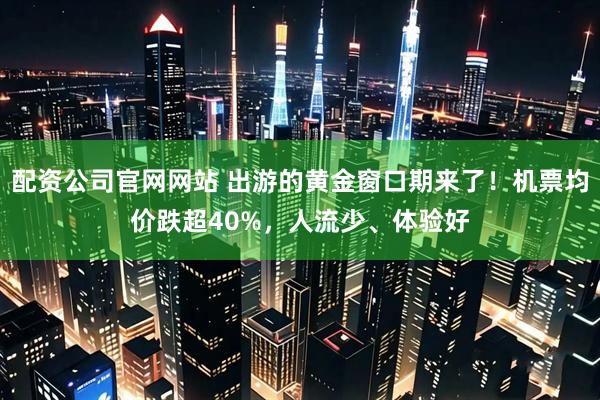 配资公司官网网站 出游的黄金窗口期来了！机票均价跌超40%，人流少、体验好