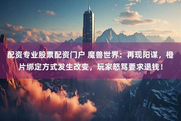 配资专业股票配资门户 魔兽世界：再现阳谋，橙片绑定方式发生改变，玩家怒骂要求退钱！