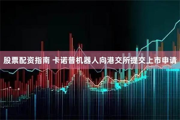 股票配资指南 卡诺普机器人向港交所提交上市申请