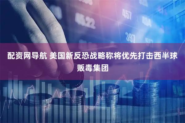 配资网导航 美国新反恐战略称将优先打击西半球贩毒集团