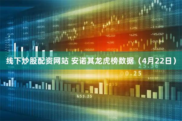 线下炒股配资网站 安诺其龙虎榜数据（4月22日）